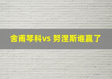 舍甫琴科vs 努涅斯谁赢了